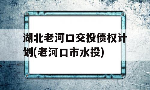 湖北老河口交投债权计划(老河口市水投)