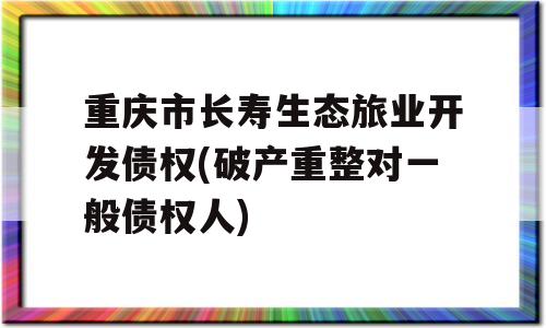 重庆市长寿生态旅业开发债权(破产重整对一般债权人)