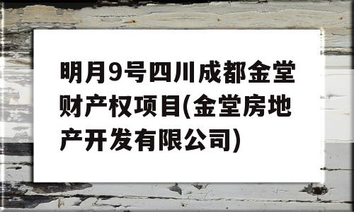 明月9号四川成都金堂财产权项目(金堂房地产开发有限公司)