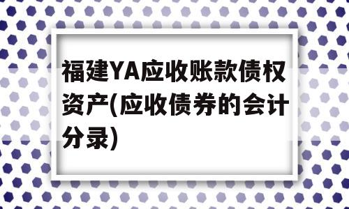 福建YA应收账款债权资产(应收债券的会计分录)