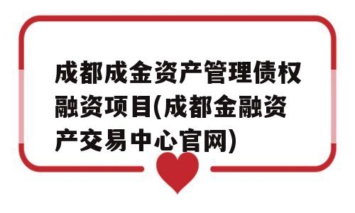 成都成金资产管理债权融资项目(成都金融资产交易中心官网)