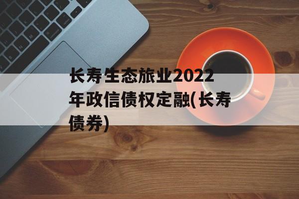 长寿生态旅业2022年政信债权定融(长寿债券)