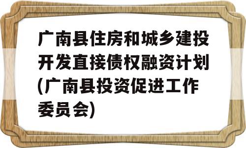 广南县住房和城乡建投开发直接债权融资计划(广南县投资促进工作委员会)