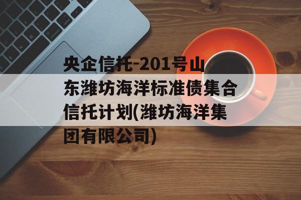 央企信托-201号山东潍坊海洋标准债集合信托计划(潍坊海洋集团有限公司)