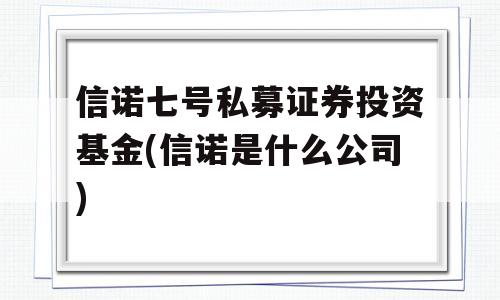 信诺七号私募证券投资基金(信诺是什么公司)