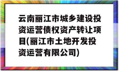 云南丽江市城乡建设投资运营债权资产转让项目(丽江市土地开发投资运营有限公司)