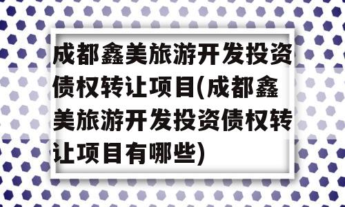 成都鑫美旅游开发投资债权转让项目(成都鑫美旅游开发投资债权转让项目有哪些)