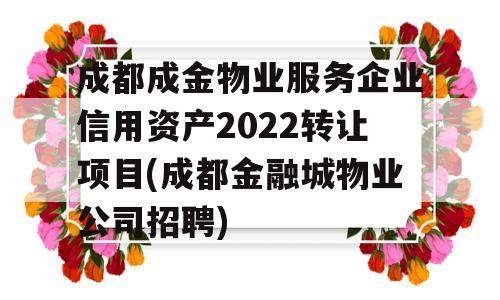 成都成金物业服务企业信用资产2022转让项目(成都金融城物业公司招聘)