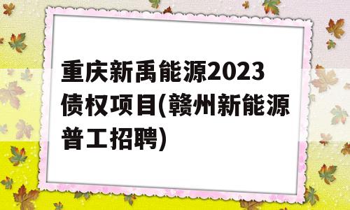 重庆新禹能源2023债权项目(赣州新能源普工招聘)