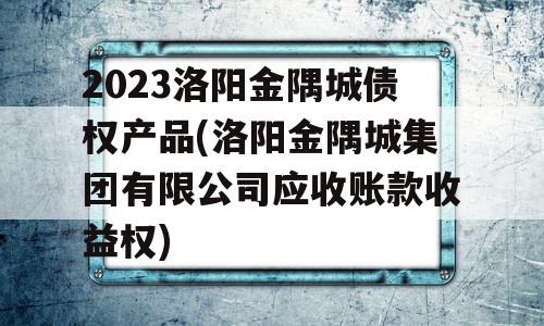 2023洛阳金隅城债权产品(洛阳金隅城集团有限公司应收账款收益权)