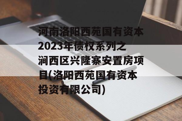 河南洛阳西苑国有资本2023年债权系列之涧西区兴隆寨安置房项目(洛阳西苑国有资本投资有限公司)