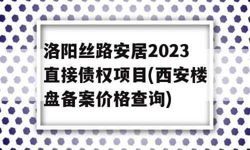 洛阳丝路安居2023直接债权项目(西安楼盘备案价格查询)