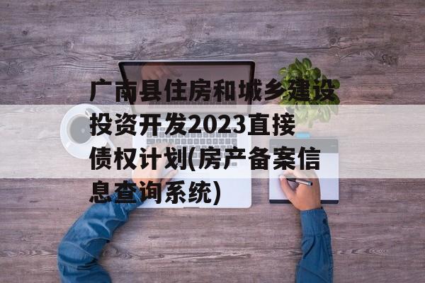 广南县住房和城乡建设投资开发2023直接债权计划(房产备案信息查询系统)