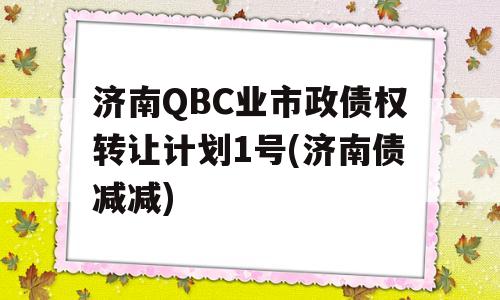 济南QBC业市政债权转让计划1号(济南债减减)