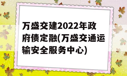 万盛交建2022年政府债定融(万盛交通运输安全服务中心)