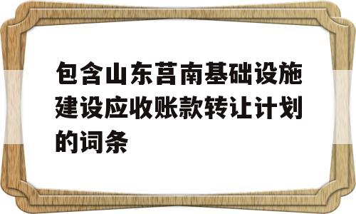 包含山东莒南基础设施建设应收账款转让计划的词条