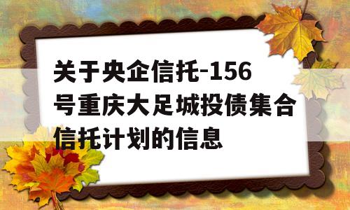 关于央企信托-156号重庆大足城投债集合信托计划的信息