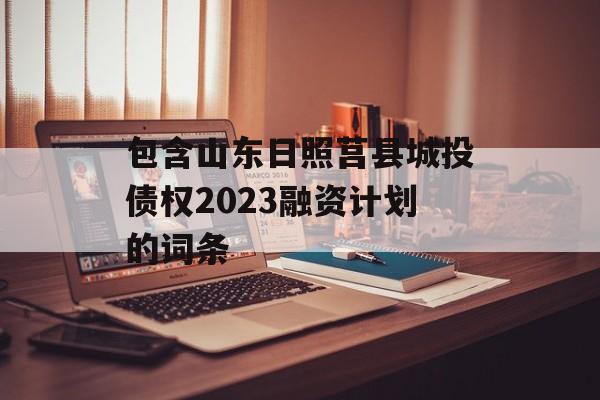 包含山东日照莒县城投债权2023融资计划的词条