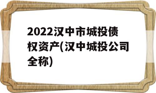 2022汉中市城投债权资产(汉中城投公司全称)