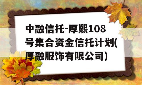 中融信托-厚熙108号集合资金信托计划(厚融服饰有限公司)