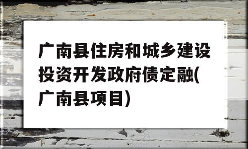 广南县住房和城乡建设投资开发政府债定融(广南县项目)