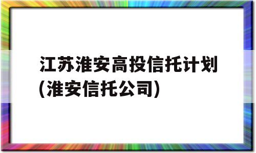 江苏淮安高投信托计划(淮安信托公司)