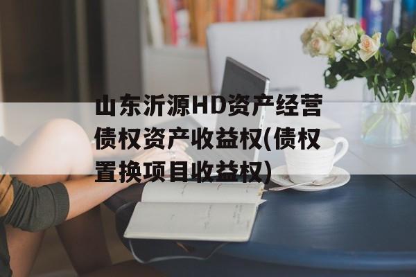 山东沂源HD资产经营债权资产收益权(债权置换项目收益权)