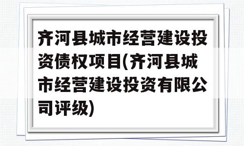 齐河县城市经营建设投资债权项目(齐河县城市经营建设投资有限公司评级)