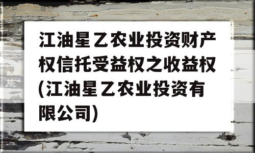 江油星乙农业投资财产权信托受益权之收益权(江油星乙农业投资有限公司)