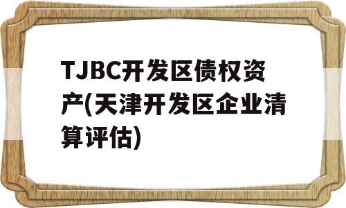 TJBC开发区债权资产(天津开发区企业清算评估)