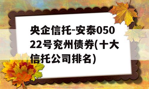 央企信托-安泰05022号兖州债券(十大信托公司排名)