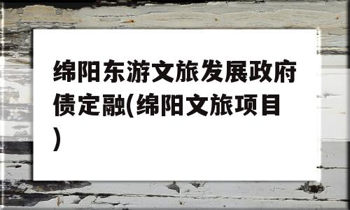 绵阳东游文旅发展政府债定融(绵阳文旅项目)