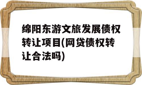 绵阳东游文旅发展债权转让项目(网贷债权转让合法吗)