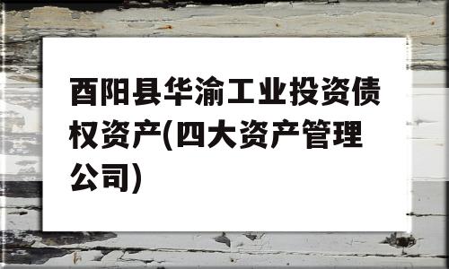 酉阳县华渝工业投资债权资产(四大资产管理公司)