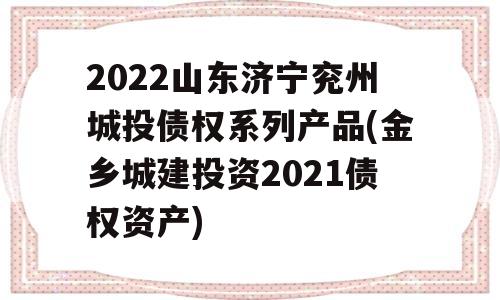 2022山东济宁兖州城投债权系列产品(金乡城建投资2021债权资产)