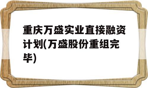 重庆万盛实业直接融资计划(万盛股份重组完毕)