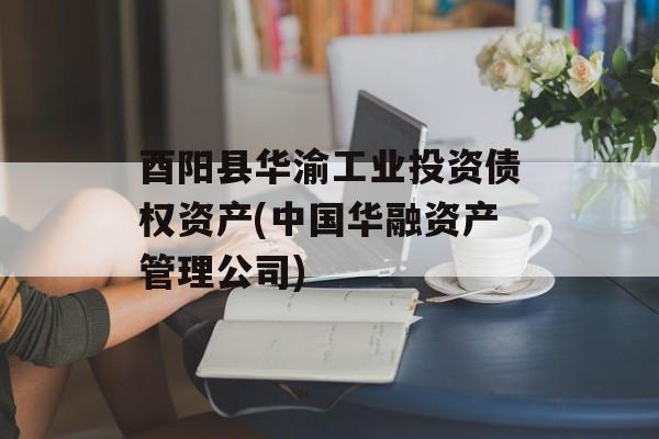 酉阳县华渝工业投资债权资产(中国华融资产管理公司)