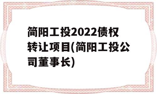 简阳工投2022债权转让项目(简阳工投公司董事长)