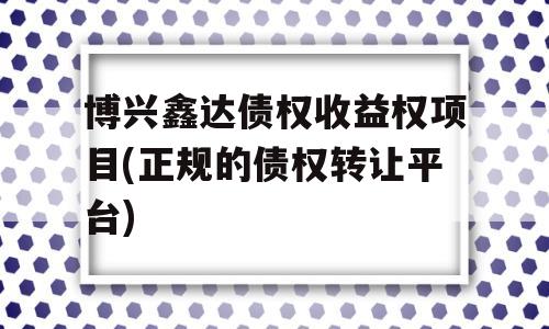 博兴鑫达债权收益权项目(正规的债权转让平台)