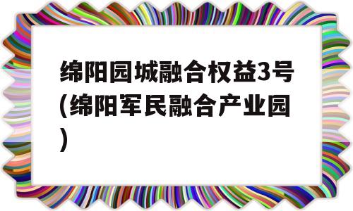 绵阳园城融合权益3号(绵阳军民融合产业园)