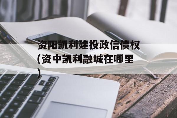 资阳凯利建投政信债权(资中凯利融城在哪里)