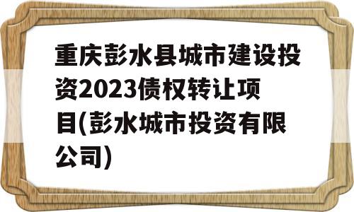 重庆彭水县城市建设投资2023债权转让项目(彭水城市投资有限公司)