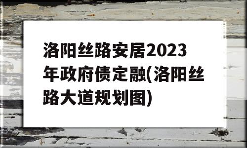 洛阳丝路安居2023年政府债定融(洛阳丝路大道规划图)