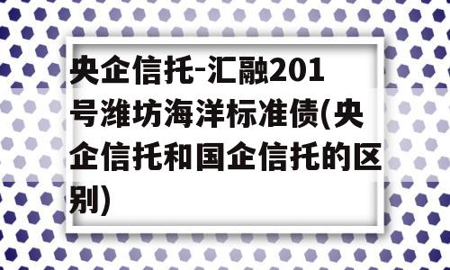 央企信托-汇融201号潍坊海洋标准债(央企信托和国企信托的区别)