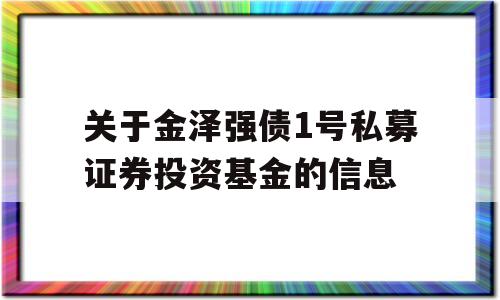 关于金泽强债1号私募证券投资基金的信息