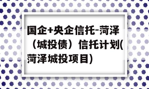 国企+央企信托-菏泽（城投债）信托计划(菏泽城投项目)