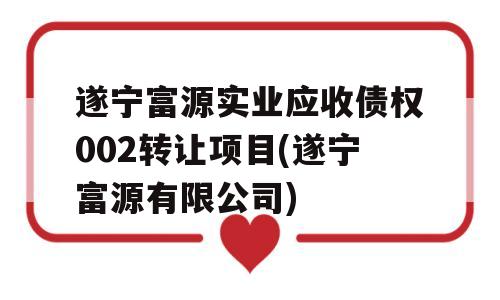 遂宁富源实业应收债权002转让项目(遂宁富源有限公司)