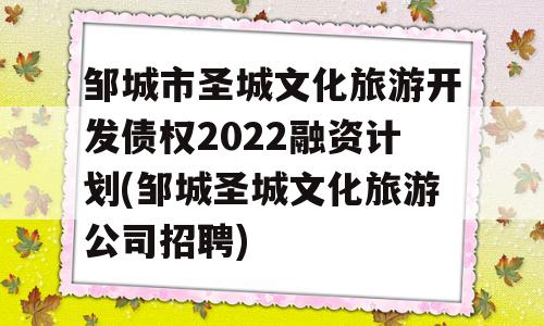 邹城市圣城文化旅游开发债权2022融资计划(邹城圣城文化旅游公司招聘)