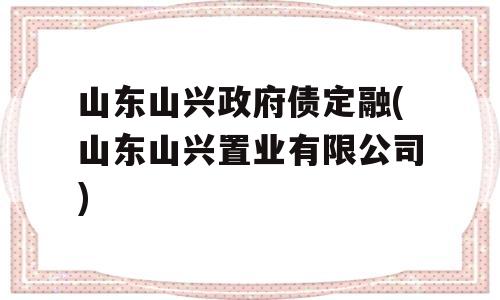 山东山兴政府债定融(山东山兴置业有限公司)