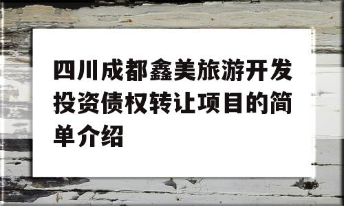 四川成都鑫美旅游开发投资债权转让项目的简单介绍